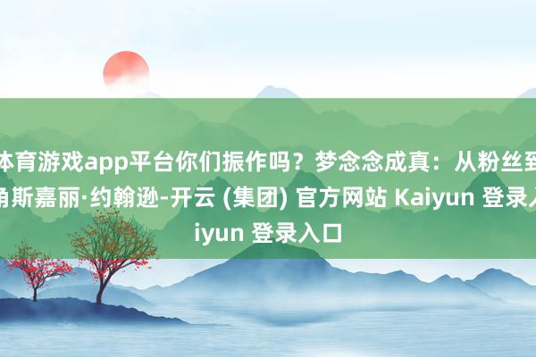 体育游戏app平台你们振作吗？梦念念成真：从粉丝到主角斯嘉丽·约翰逊-开云 (集团) 官方网站 Kaiyun 登录入口