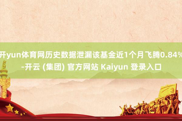 开yun体育网历史数据泄漏该基金近1个月飞腾0.84%-开云 (集团) 官方网站 Kaiyun 登录入口