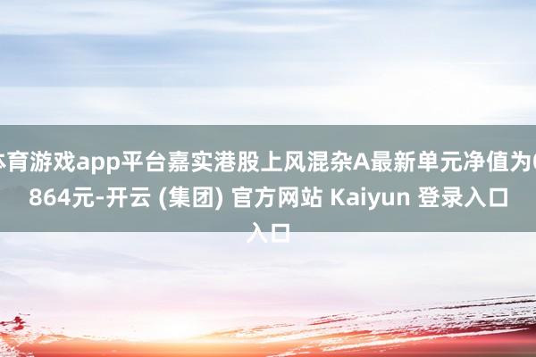 体育游戏app平台嘉实港股上风混杂A最新单元净值为0.864元-开云 (集团) 官方网站 Kaiyun 登录入口