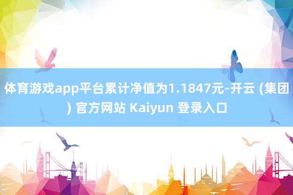 体育游戏app平台累计净值为1.1847元-开云 (集团) 官方网站 Kaiyun 登录入口