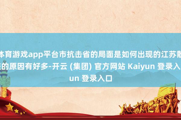 体育游戏app平台市抗击省的局面是如何出现的江苏散装的原因有好多-开云 (集团) 官方网站 Kaiyun 登录入口
