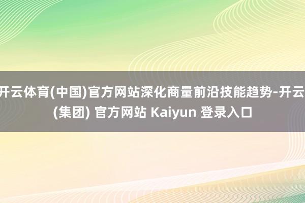 开云体育(中国)官方网站深化商量前沿技能趋势-开云 (集团) 官方网站 Kaiyun 登录入口