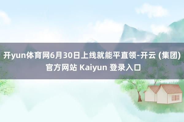 开yun体育网6月30日上线就能平直领-开云 (集团) 官方网站 Kaiyun 登录入口