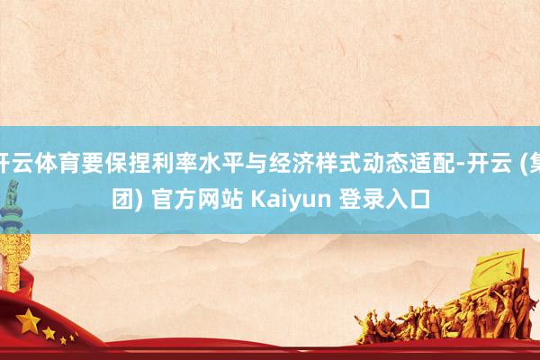 开云体育要保捏利率水平与经济样式动态适配-开云 (集团) 官方网站 Kaiyun 登录入口