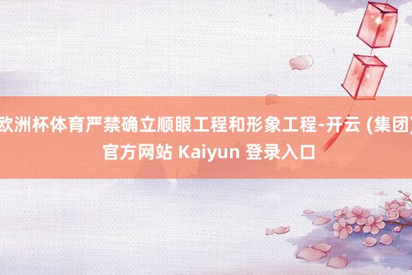 欧洲杯体育严禁确立顺眼工程和形象工程-开云 (集团) 官方网站 Kaiyun 登录入口