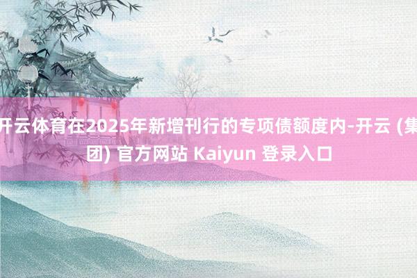 开云体育在2025年新增刊行的专项债额度内-开云 (集团) 官方网站 Kaiyun 登录入口