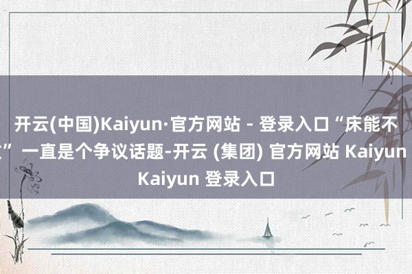 开云(中国)Kaiyun·官方网站 - 登录入口“床能不成靠窗放” 一直是个争议话题-开云 (集团) 官方网站 Kaiyun 登录入口