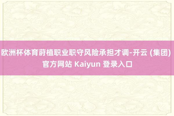 欧洲杯体育莳植职业职守风险承担才调-开云 (集团) 官方网站 Kaiyun 登录入口