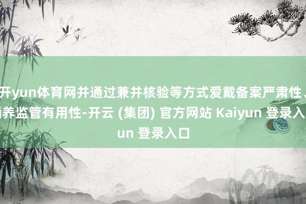 开yun体育网并通过兼并核验等方式爱戴备案严肃性、涵养监管有用性-开云 (集团) 官方网站 Kaiyun 登录入口