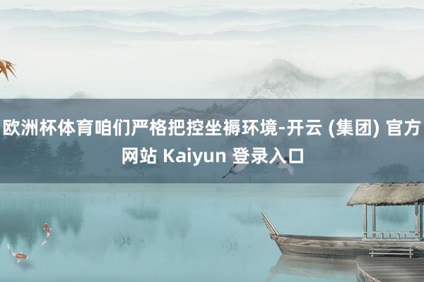 欧洲杯体育咱们严格把控坐褥环境-开云 (集团) 官方网站 Kaiyun 登录入口