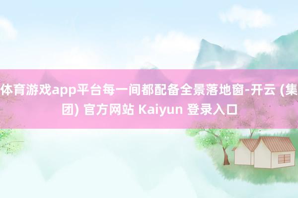 体育游戏app平台每一间都配备全景落地窗-开云 (集团) 官方网站 Kaiyun 登录入口