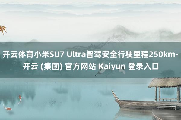 开云体育小米SU7 Ultra智驾安全行驶里程250km-开云 (集团) 官方网站 Kaiyun 登录入口