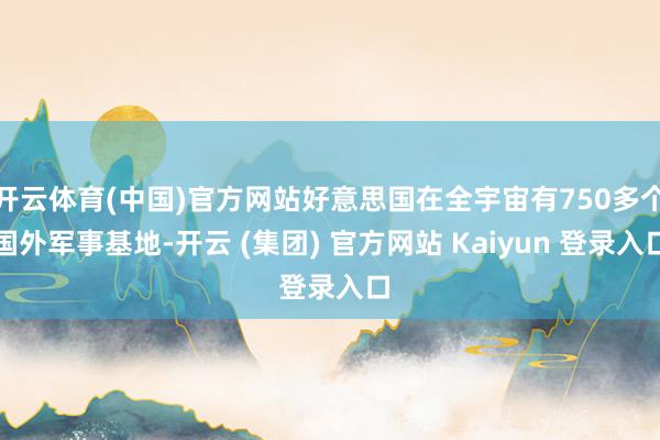 开云体育(中国)官方网站好意思国在全宇宙有750多个国外军事基地-开云 (集团) 官方网站 Kaiyun 登录入口