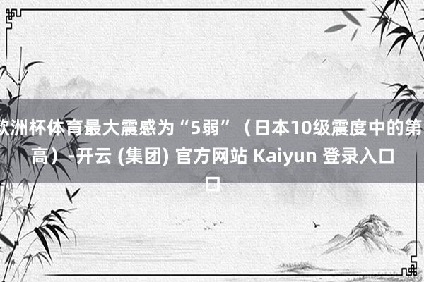 欧洲杯体育最大震感为“5弱”（日本10级震度中的第5高）-开云 (集团) 官方网站 Kaiyun 登录入口