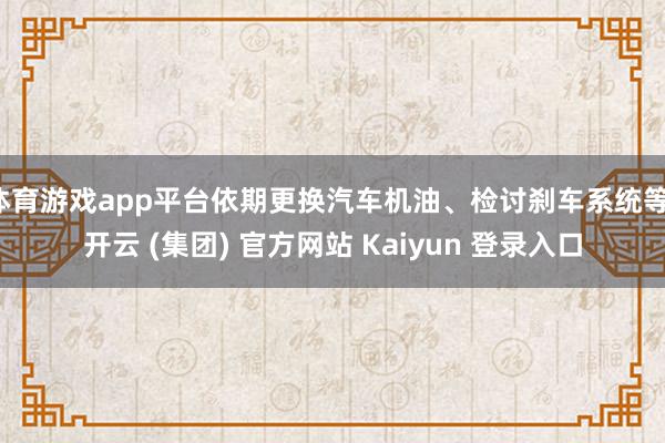 体育游戏app平台依期更换汽车机油、检讨刹车系统等-开云 (集团) 官方网站 Kaiyun 登录入口