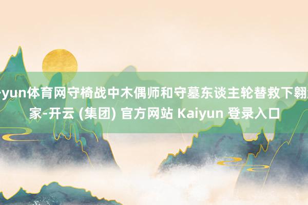 开yun体育网守椅战中木偶师和守墓东谈主轮替救下翱游家-开云 (集团) 官方网站 Kaiyun 登录入口