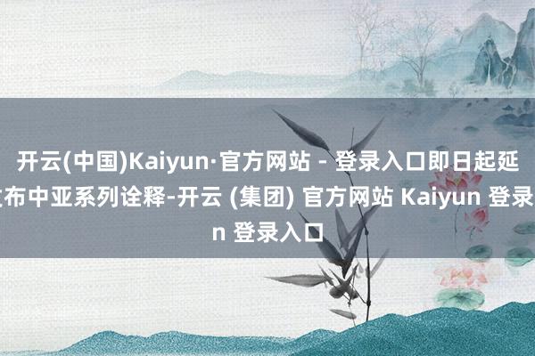 开云(中国)Kaiyun·官方网站 - 登录入口即日起延续发布中亚系列诠释-开云 (集团) 官方网站 Kaiyun 登录入口