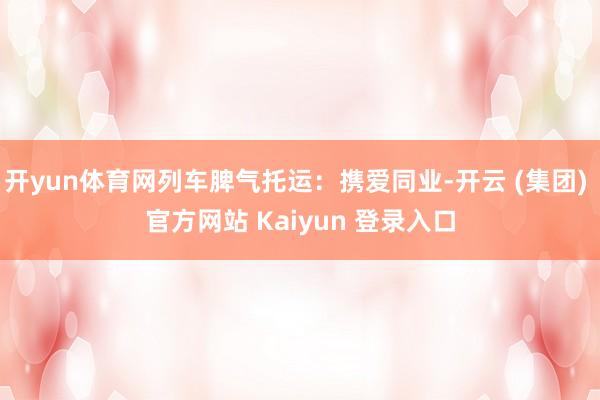 开yun体育网列车脾气托运：携爱同业-开云 (集团) 官方网站 Kaiyun 登录入口