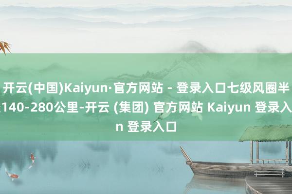开云(中国)Kaiyun·官方网站 - 登录入口七级风圈半径140-280公里-开云 (集团) 官方网站 Kaiyun 登录入口