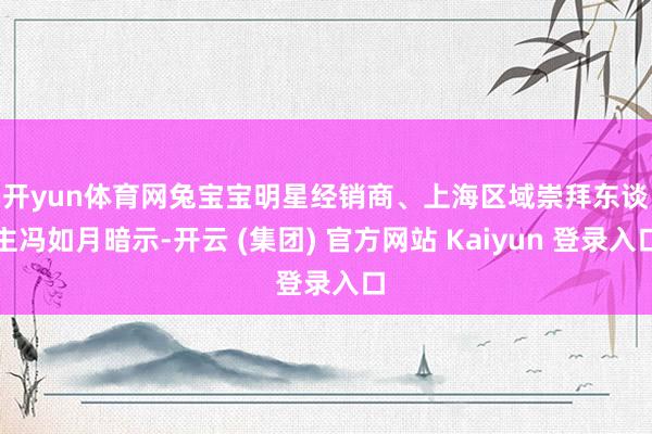 开yun体育网　　兔宝宝明星经销商、上海区域崇拜东谈主冯如月暗示-开云 (集团) 官方网站 Kaiyun 登录入口