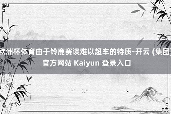 欧洲杯体育由于铃鹿赛谈难以超车的特质-开云 (集团) 官方网站 Kaiyun 登录入口