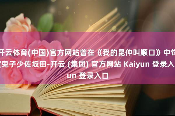 开云体育(中国)官方网站曾在《我的昆仲叫顺口》中饰演鬼子少佐坂田-开云 (集团) 官方网站 Kaiyun 登录入口