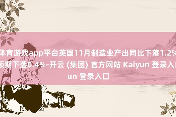 体育游戏app平台英国11月制造业产出同比下落1.2% 预期下落0.4%-开云 (集团) 官方网站 Kaiyun 登录入口
