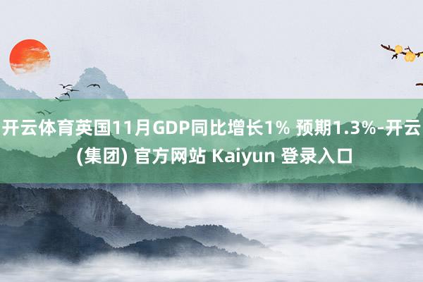 开云体育英国11月GDP同比增长1% 预期1.3%-开云 (集团) 官方网站 Kaiyun 登录入口