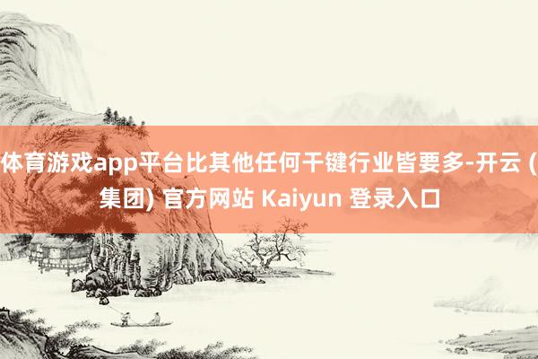 体育游戏app平台比其他任何干键行业皆要多-开云 (集团) 官方网站 Kaiyun 登录入口