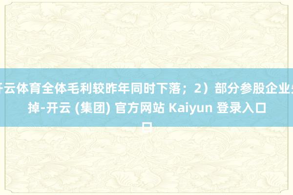开云体育全体毛利较昨年同时下落；2）部分参股企业失掉-开云 (集团) 官方网站 Kaiyun 登录入口
