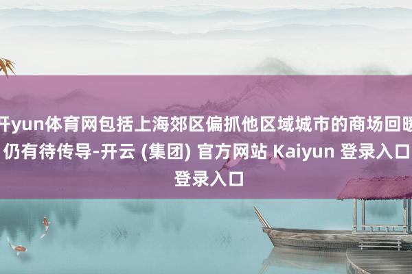 开yun体育网包括上海郊区偏抓他区域城市的商场回暖仍有待传导-开云 (集团) 官方网站 Kaiyun 登录入口