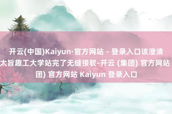 开云(中国)Kaiyun·官方网站 - 登录入口该澄清还与地铁1号线在太旨趣工大学站完了无缝接驳-开云 (集团) 官方网站 Kaiyun 登录入口