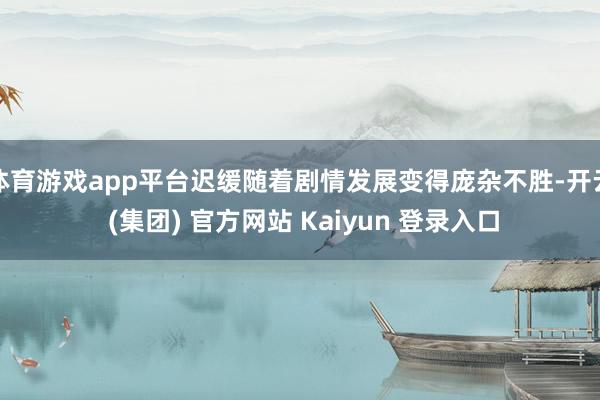 体育游戏app平台迟缓随着剧情发展变得庞杂不胜-开云 (集团) 官方网站 Kaiyun 登录入口