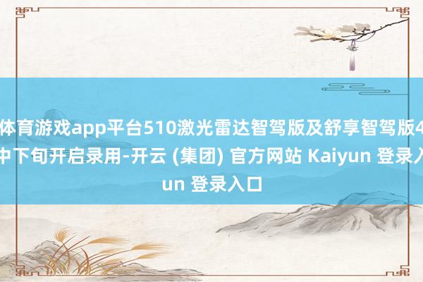 体育游戏app平台510激光雷达智驾版及舒享智驾版4月中下旬开启录用-开云 (集团) 官方网站 Kaiyun 登录入口