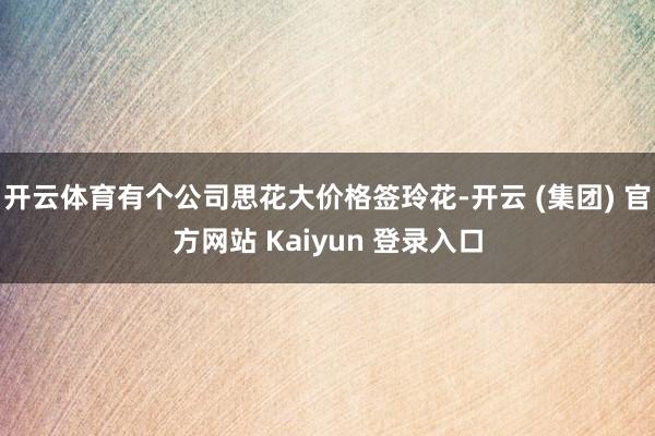 开云体育有个公司思花大价格签玲花-开云 (集团) 官方网站 Kaiyun 登录入口