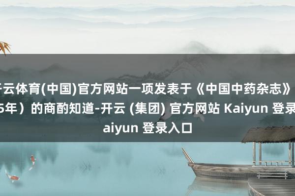 开云体育(中国)官方网站一项发表于《中国中药杂志》（2015年）的商酌知道-开云 (集团) 官方网站 Kaiyun 登录入口