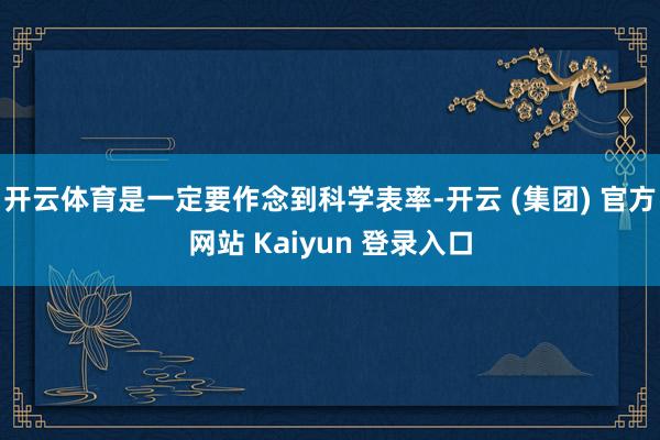 开云体育是一定要作念到科学表率-开云 (集团) 官方网站 Kaiyun 登录入口
