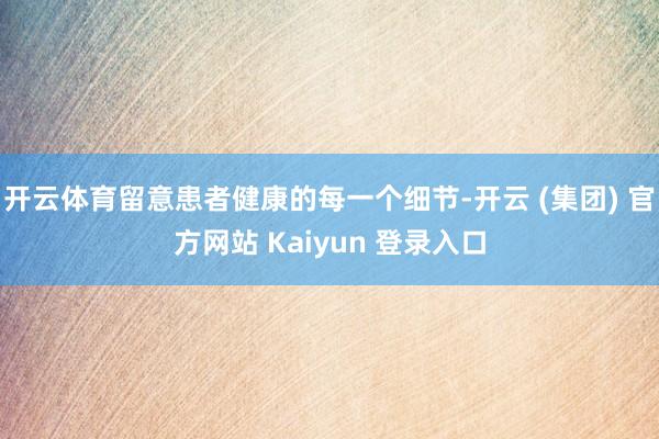 开云体育留意患者健康的每一个细节-开云 (集团) 官方网站 Kaiyun 登录入口