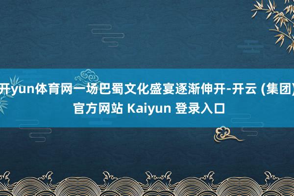 开yun体育网一场巴蜀文化盛宴逐渐伸开-开云 (集团) 官方网站 Kaiyun 登录入口