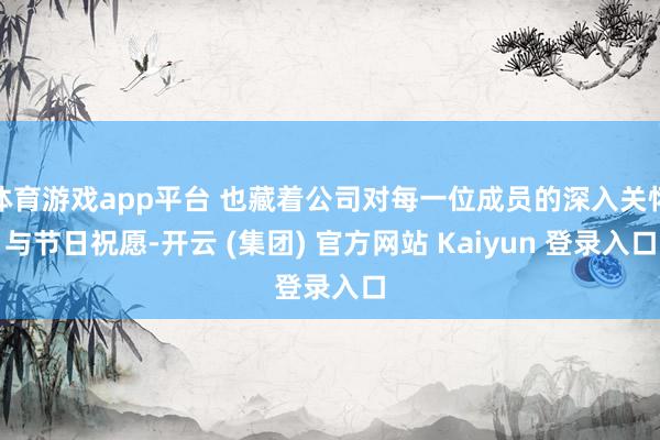 体育游戏app平台 也藏着公司对每一位成员的深入关怀与节日祝愿-开云 (集团) 官方网站 Kaiyun 登录入口