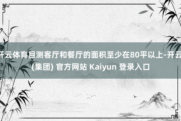 开云体育目测客厅和餐厅的面积至少在80平以上-开云 (集团) 官方网站 Kaiyun 登录入口