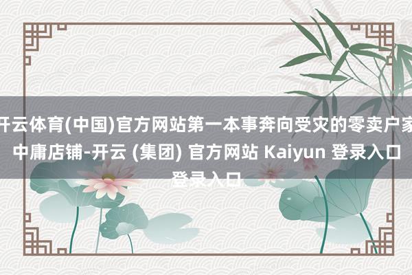 开云体育(中国)官方网站第一本事奔向受灾的零卖户家中庸店铺-开云 (集团) 官方网站 Kaiyun 登录入口