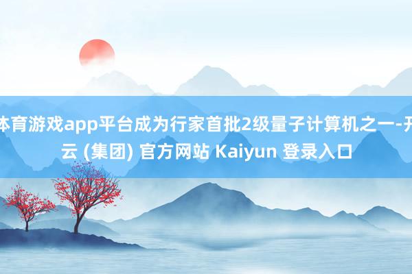 体育游戏app平台成为行家首批2级量子计算机之一-开云 (集团) 官方网站 Kaiyun 登录入口