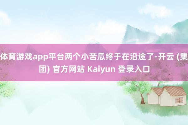 体育游戏app平台两个小苦瓜终于在沿途了-开云 (集团) 官方网站 Kaiyun 登录入口