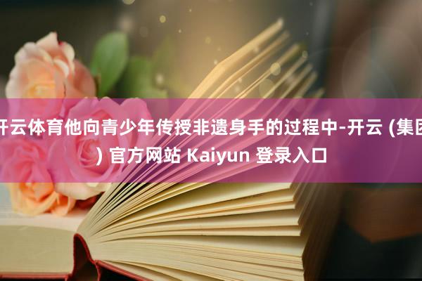 开云体育他向青少年传授非遗身手的过程中-开云 (集团) 官方网站 Kaiyun 登录入口