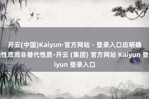 开云(中国)Kaiyun·官方网站 - 登录入口应明确其扶植性质而非替代性质-开云 (集团) 官方网站 Kaiyun 登录入口