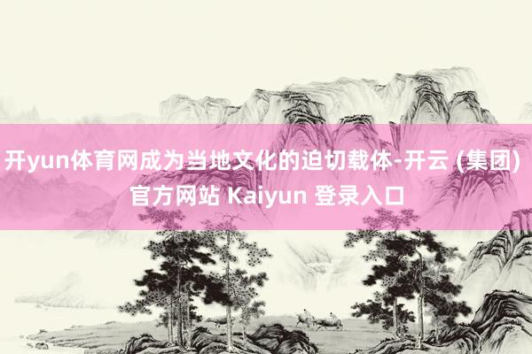 开yun体育网成为当地文化的迫切载体-开云 (集团) 官方网站 Kaiyun 登录入口
