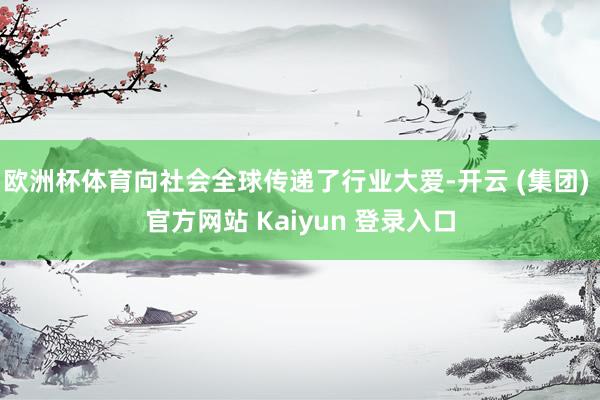 欧洲杯体育向社会全球传递了行业大爱-开云 (集团) 官方网站 Kaiyun 登录入口