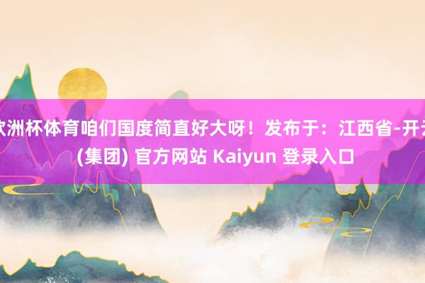 欧洲杯体育咱们国度简直好大呀！发布于：江西省-开云 (集团) 官方网站 Kaiyun 登录入口
