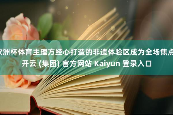 欧洲杯体育主理方经心打造的非遗体验区成为全场焦点-开云 (集团) 官方网站 Kaiyun 登录入口